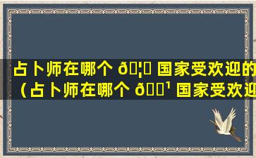 占卜师在哪个 🦅 国家受欢迎的（占卜师在哪个 🌹 国家受欢迎的呢）